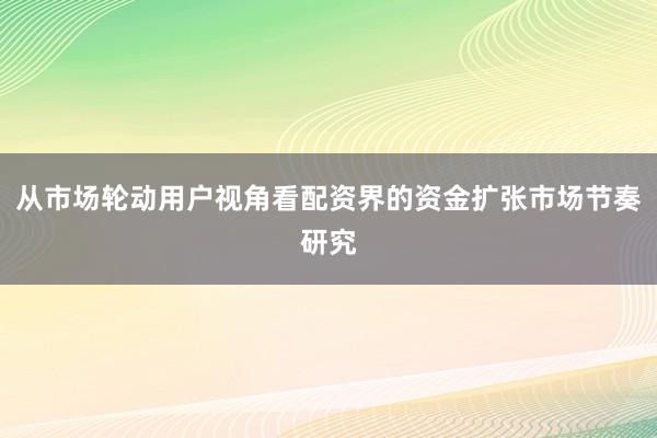 从市场轮动用户视角看配资界的资金扩张市场节奏研究