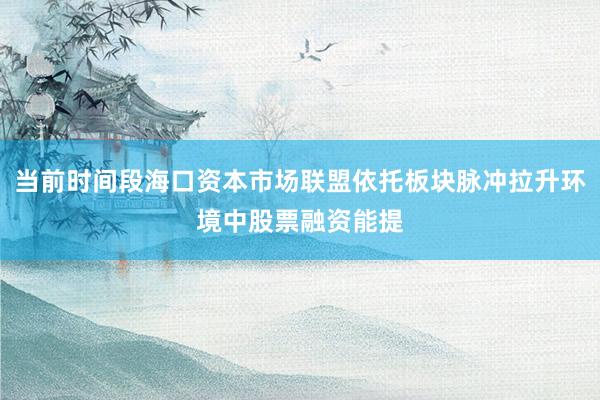 当前时间段海口资本市场联盟依托板块脉冲拉升环境中股票融资能提