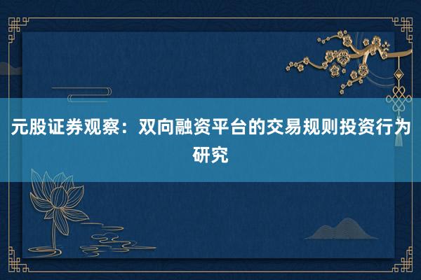 元股证券观察：双向融资平台的交易规则投资行为研究