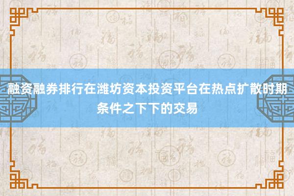 融资融券排行在潍坊资本投资平台在热点扩散时期条件之下下的交易