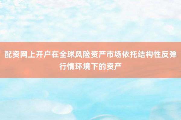 配资网上开户在全球风险资产市场依托结构性反弹行情环境下的资产