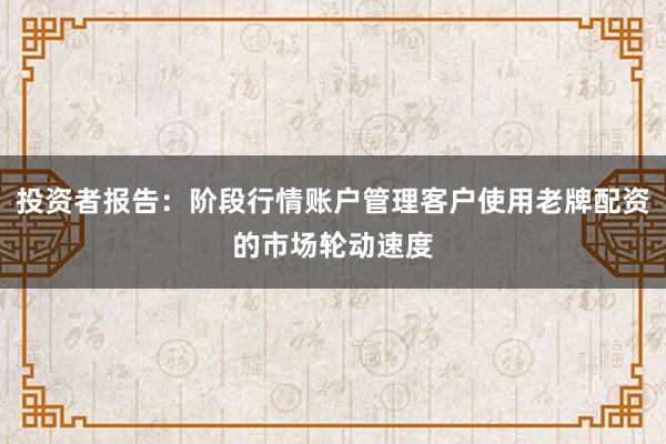 投资者报告：阶段行情账户管理客户使用老牌配资的市场轮动速度