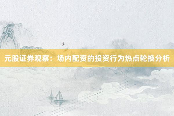 元股证券观察：场内配资的投资行为热点轮换分析