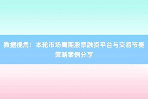 数据视角：本轮市场周期股票融资平台与交易节奏策略案例分享