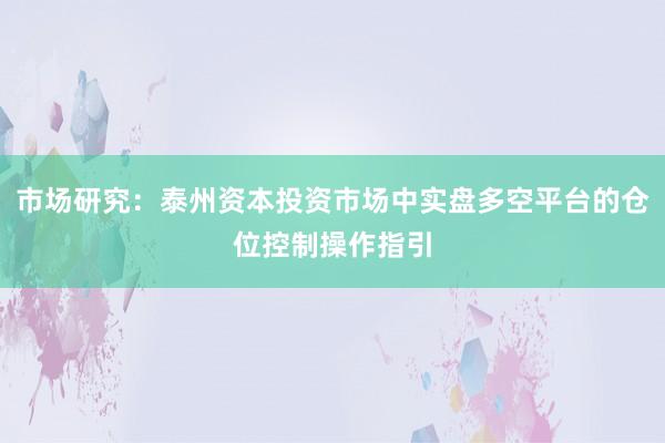 市场研究：泰州资本投资市场中实盘多空平台的仓位控制操作指引
