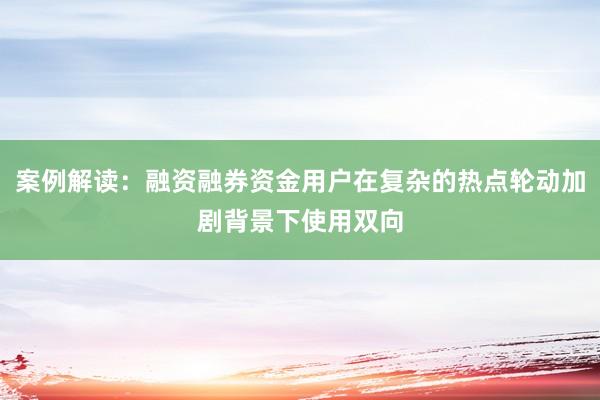 案例解读：融资融券资金用户在复杂的热点轮动加剧背景下使用双向