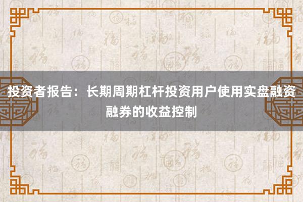 投资者报告：长期周期杠杆投资用户使用实盘融资融券的收益控制