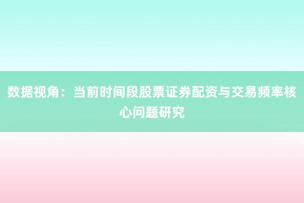 数据视角:当前时间段股票证券配资与交易频率核心问题研究