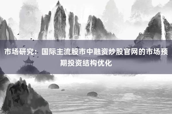 市场研究：国际主流股市中融资炒股官网的市场预期投资结构优化