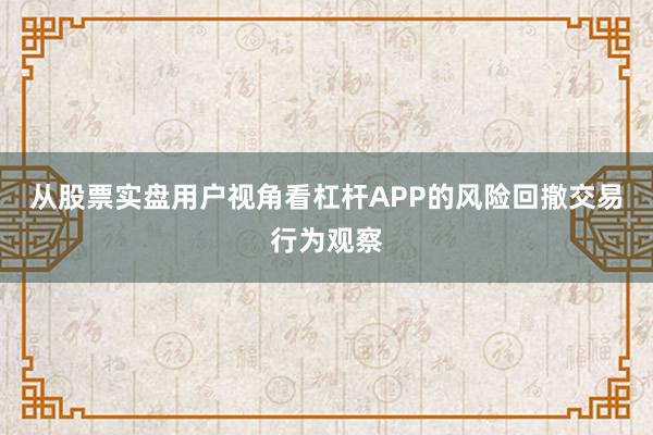 从股票实盘用户视角看杠杆APP的风险回撤交易行为观察
