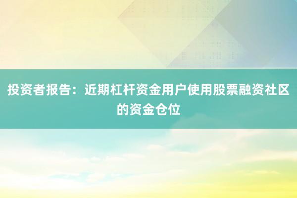 投资者报告：近期杠杆资金用户使用股票融资社区的资金仓位