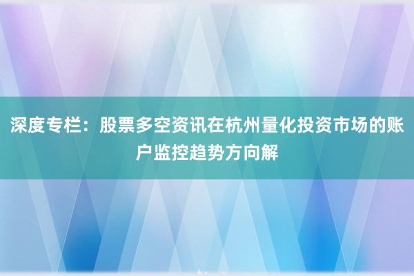 深度专栏：股票多空资讯在杭州量化投资市场的账户监控趋势方向解