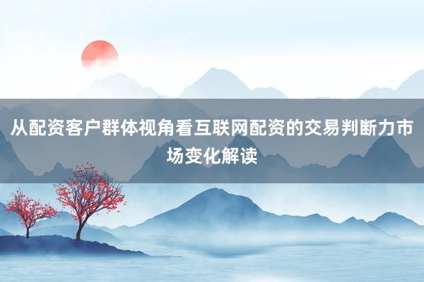 从配资客户群体视角看互联网配资的交易判断力市场变化解读