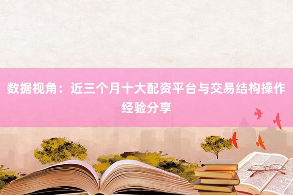 数据视角：近三个月十大配资平台与交易结构操作经验分享
