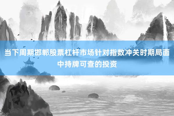 当下周期邯郸股票杠杆市场针对指数冲关时期局面中持牌可查的投资
