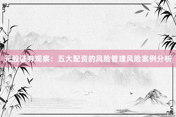 元股证券观察：五大配资的风险管理风险案例分析
