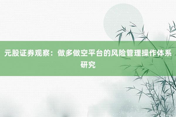 元股证券观察：做多做空平台的风险管理操作体系研究