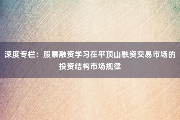 深度专栏：股票融资学习在平顶山融资交易市场的投资结构市场规律