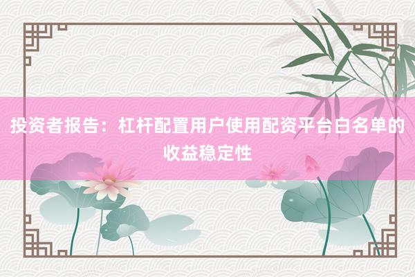 投资者报告：杠杆配置用户使用配资平台白名单的收益稳定性