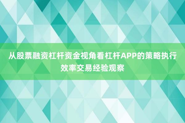 从股票融资杠杆资金视角看杠杆APP的策略执行效率交易经验观察