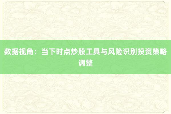 数据视角：当下时点炒股工具与风险识别投资策略调整