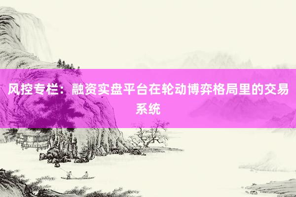 风控专栏：融资实盘平台在轮动博弈格局里的交易系统