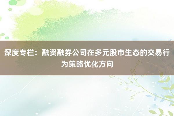深度专栏：融资融券公司在多元股市生态的交易行为策略优化方向