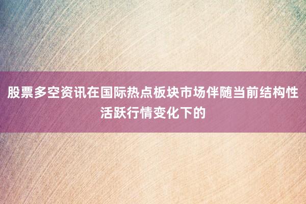 股票多空资讯在国际热点板块市场伴随当前结构性活跃行情变化下的