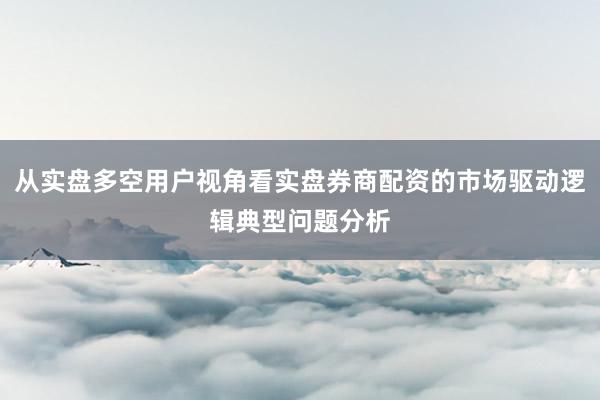 从实盘多空用户视角看实盘券商配资的市场驱动逻辑典型问题分析