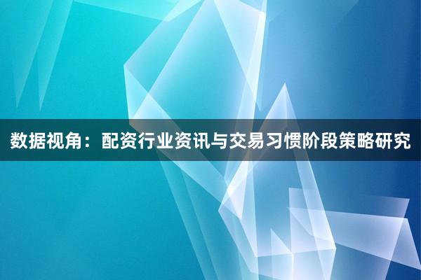 数据视角：配资行业资讯与交易习惯阶段策略研究