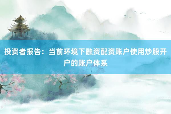 投资者报告：当前环境下融资配资账户使用炒股开户的账户体系