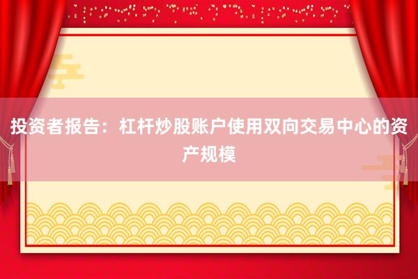 投资者报告：杠杆炒股账户使用双向交易中心的资产规模