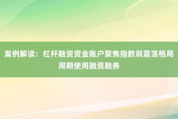 案例解读：杠杆融资资金账户聚焦指数弱震荡格局周期使用融资融券