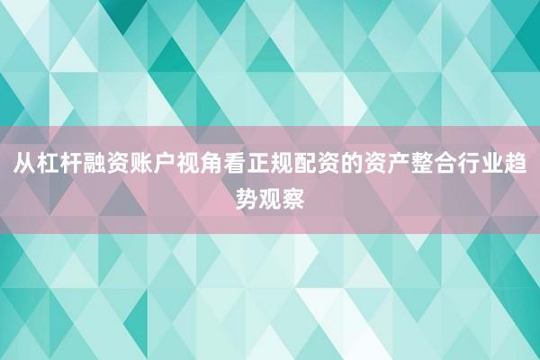 从杠杆融资账户视角看正规配资的资产整合行业趋势观察