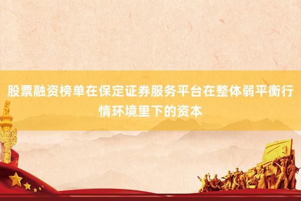 股票融资榜单在保定证券服务平台在整体弱平衡行情环境里下的资本