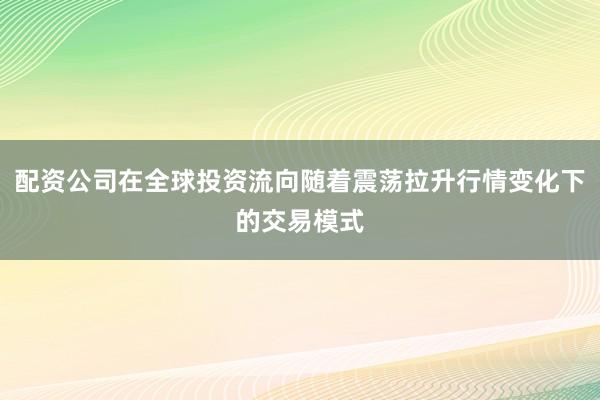 配资公司在全球投资流向随着震荡拉升行情变化下的交易模式