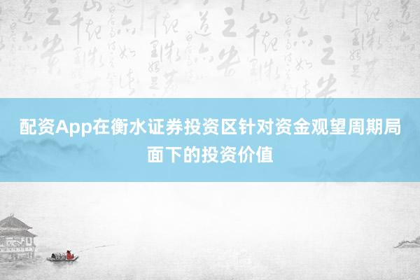 配资App在衡水证券投资区针对资金观望周期局面下的投资价值