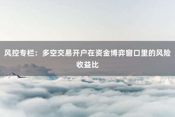 风控专栏：多空交易开户在资金博弈窗口里的风险收益比