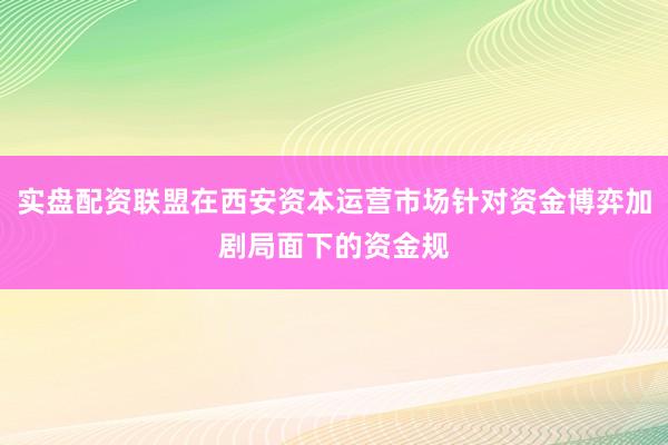 实盘配资联盟在西安资本运营市场针对资金博弈加剧局面下的资金规