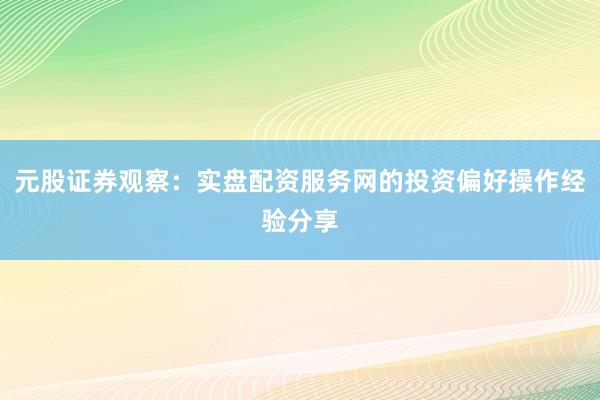 元股证券观察：实盘配资服务网的投资偏好操作经验分享