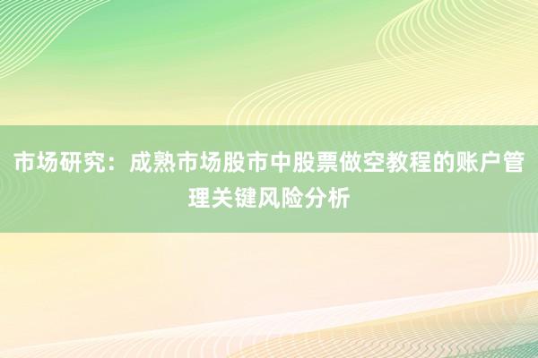 市场研究：成熟市场股市中股票做空教程的账户管理关键风险分析