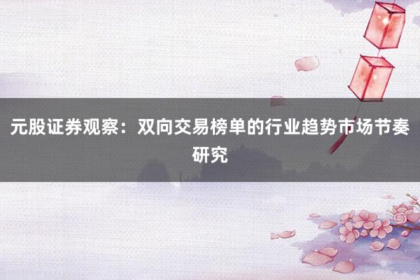 元股证券观察：双向交易榜单的行业趋势市场节奏研究