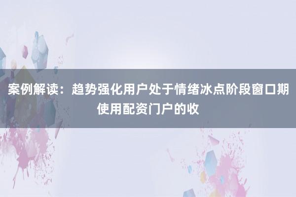 案例解读：趋势强化用户处于情绪冰点阶段窗口期使用配资门户的收