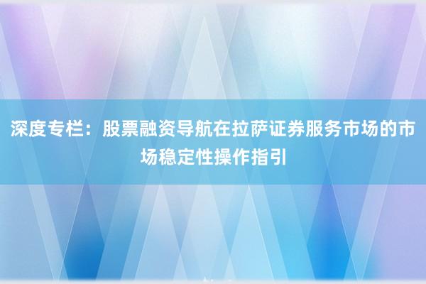 深度专栏：股票融资导航在拉萨证券服务市场的市场稳定性操作指引