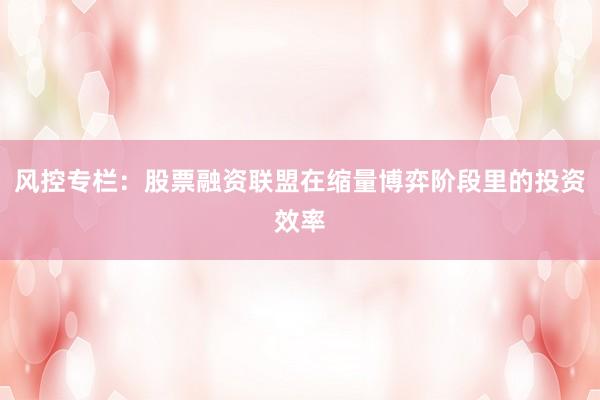风控专栏：股票融资联盟在缩量博弈阶段里的投资效率