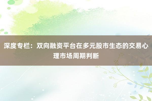 深度专栏：双向融资平台在多元股市生态的交易心理市场周期判断