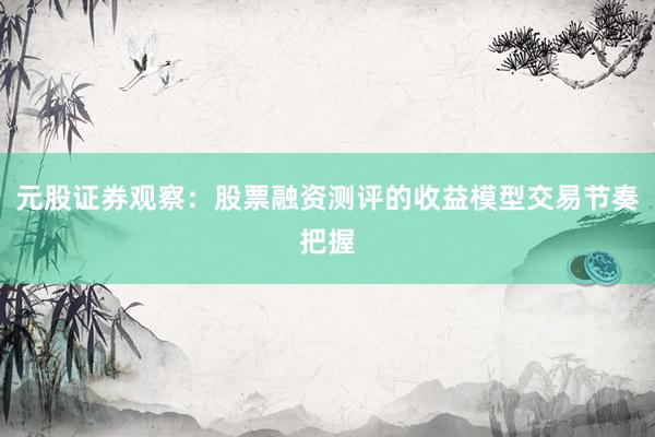 元股证券观察：股票融资测评的收益模型交易节奏把握