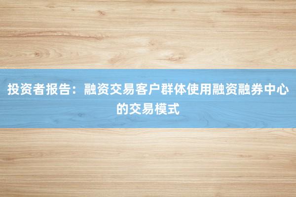 投资者报告：融资交易客户群体使用融资融券中心的交易模式