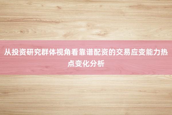 从投资研究群体视角看靠谱配资的交易应变能力热点变化分析