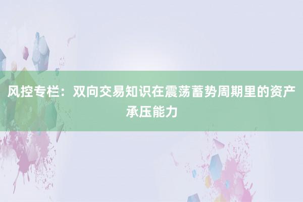 风控专栏：双向交易知识在震荡蓄势周期里的资产承压能力